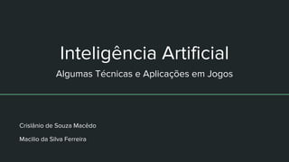 Inteligência Artificial
Algumas Técnicas e Aplicações em Jogos
Crislânio de Souza Macêdo
Macilio da Silva Ferreira
 