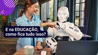 E na EDUCAÇÃO,
como fica tudo isso?
 
