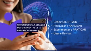 Definir OBJETIVOS
Pesquisar e ANALISAR
Experimentar e PRATICAR
Usar e Revisar
CRITÉRIOS PARA A SELEÇÃO
DE FERRAMENTAS DE IA
PARA PROFESSORES
 