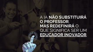 A IA NÃO SUBSTITUIRÁ
O PROFESSOR,
MAS REDEFINIRÁ O
QUE SIGNIFICA SER UM
EDUCADOR INOVADOR.
 