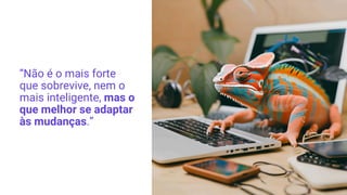 “Não é o mais forte
que sobrevive, nem o
mais inteligente, mas o
que melhor se adaptar
às mudanças.”
 