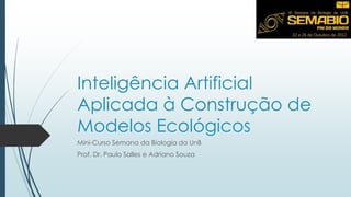 Inteligência Artificial
Aplicada à Construção de
Modelos Ecológicos
Mini-Curso Semana da Biologia da UnB
Prof. Dr. Paulo Salles e Adriano Souza
 