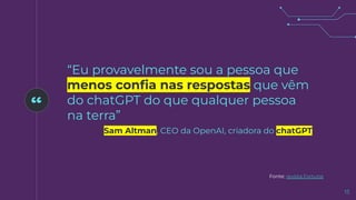 “
“Eu provavelmente sou a pessoa que
menos conﬁa nas respostas que vêm
do chatGPT do que qualquer pessoa
na terra”
Sam Altman, CEO da OpenAI, criadora do chatGPT
15
Fonte: revista Fortune
 