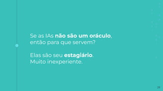 28
Se as IAs não são um oráculo,
então para que servem?
Elas são seu estagiário.
Muito inexperiente.
 
