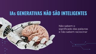 IAs GENERATIVAS NÃO SÃO INTELIGENTES
Não sabem o
signiﬁcado das palavras
e não sabem raciocinar
 