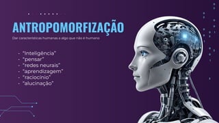 ANTROPOMORFIZAÇÃO
Dar características humanas a algo que não é humano
- “Inteligência”
- “pensar”
- “redes neurais”
- “aprendizagem”
- “raciocínio”
- “alucinação”
 