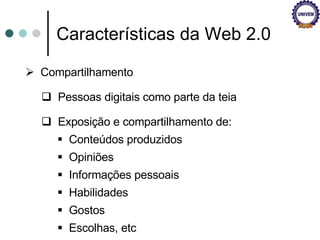 Características da Web 2.0 Compartilhamento Pessoas digitais como parte da teia Exposição e compartilhamento de: Conteúdos produzidos Opiniões Informações pessoais Habilidades Gostos Escolhas, etc 