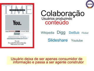 Usuários produzindo  conteúdo Colaboração Usuário deixa de ser apenas consumidor de informação e passa a ser agente construtor Wikipedia  Digg  DotSub   Flicker   Slideshare   Youtube   