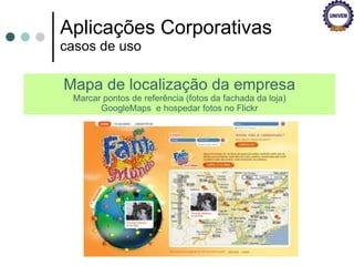 Aplicações Corporativas casos de uso Mapa de localização da empresa Marcar pontos de referência (fotos da fachada da loja) GoogleMaps  e hospedar fotos no Flickr 