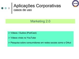 Aplicações Corporativas casos de uso Marketing 2.0 Vídeos / Áudios (PodCast) Vídeos virais no YouTube Pesquisa sobre consumidores em redes sociais como o Orkut 