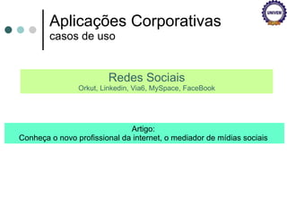 Aplicações Corporativas casos de uso Redes Sociais Orkut, Linkedin, Via6, MySpace, FaceBook Artigo:  Conheça o novo profissional da internet, o mediador de mídias sociais  