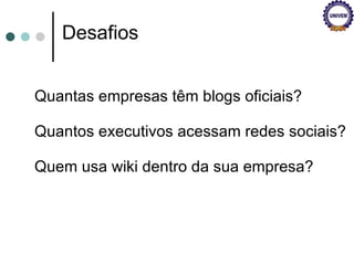 Desafios Quantas empresas têm blogs oficiais? Quantos executivos acessam redes sociais? Quem usa wiki dentro da sua empresa? 