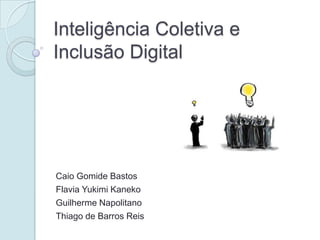 Inteligência Coletiva e
Inclusão Digital




Caio Gomide Bastos
Flavia Yukimi Kaneko
Guilherme Napolitano
Thiago de Barros Reis
 