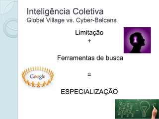 Inteligência Coletiva
Global Village vs. Cyber-Balcans

                 Limitação
                     +

          Ferramentas de busca

                     =

            ESPECIALIZAÇÃO
 
