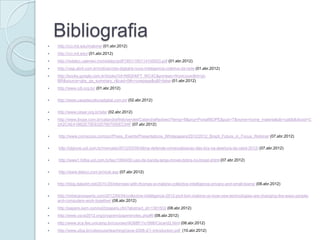 Bibliografia
   http://cci.mit.edu/malone/ (01.abr.2012)
   http://cci.mit.edu/ (01.abr.2012)
   http://redalyc.uaemex.mx/redalyc/pdf/1801/180114100003.pdf (01.abr.2012)
   http://veja.abril.com.br/noticia/vida-digital/a-nova-inteligencia-coletiva-da-rede (01.abr.2012)
   http://books.google.com.br/books?id=N9QHkFT_WC4C&printsec=frontcover&hl=pt-
    BR&source=gbs_ge_summary_r&cad=0#v=onepage&q&f=false (01.abr.2012)
   http://www.cdi.org.br/ (01.abr.2012)

   http://www.casadaculturadigital.com.br/ (02.abr.2012)

   http://www.cesar.org.br/site/ (02.abr.2012)
   http://www.ibope.com.br/calandraWeb/servlet/CalandraRedirect?temp=6&proj=PortalIBOPE&pub=T&nome=home_materia&db=caldb&docid=C
    2A2CAE41B62E75E83257907000EC04F (07.abr.2012)

   http://www.comscore.com/por/Press_Events/Presentations_Whitepapers/2012/2012_Brazil_Future_in_Focus_Webinar (07.abr.2012)

   http://idgnow.uol.com.br/mercado/2012/03/05/dilma-defende-universalizacao-das-tics-na-abertura-da-cebit-2012/ (07.abr.2012)

   http://www1.folha.uol.com.br/tec/1064450-uso-de-banda-larga-movel-dobra-no-brasil.shtml (07.abr.2012)

   http://www.teleco.com.br/ncel.asp (07.abr.2012)

   http://blog.datadirt.net/2010-05/interview-with-thomas-w-malone-collective-intelligence-privacy-and-small-towns/ (08.abr.2012)

   http://mitsloanexperts.com/2012/04/04/collective-intelligence-2012-prof-tom-malone-on-how-new-technologies-are-changing-the-ways-people-
    and-computers-work-together/ (08.abr.2012)
   http://papers.ssrn.com/sol3/papers.cfm?abstract_id=1381502 (08.abr.2012)
   http://www.cscw2012.org/program/papersnotes.php#6 (08.abr.2012)
   http://www.dca.fee.unicamp.br/courses/IA368F/1s1998/Cscw/d2.html (08.abr.2012)
   http://www.ufpa.br/cdesouza/teaching/cscw-2006-2/1-introduction.pdf (10.abr.2012)
 
