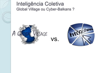 Inteligência Coletiva
Global Village ou Cyber-Balkans ?




                   vs.
 