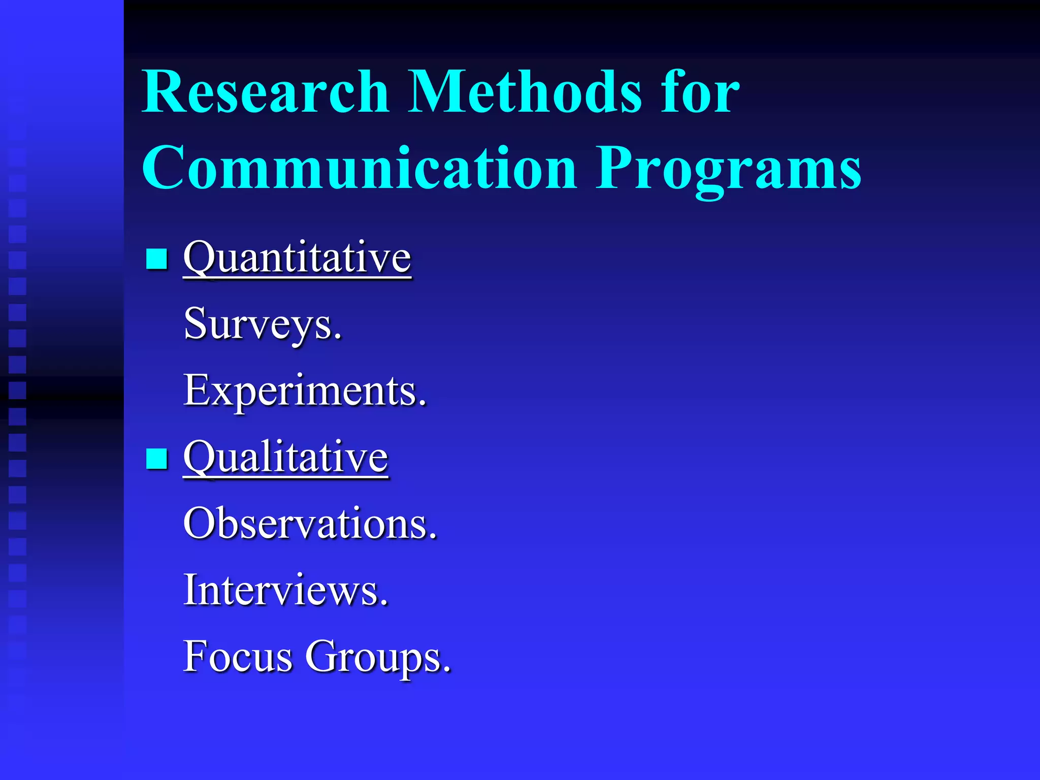 Research Methods for
Communication Programs
 Quantitative
Surveys.
Experiments.
 Qualitative
Observations.
Interviews.
Focus Groups.
 