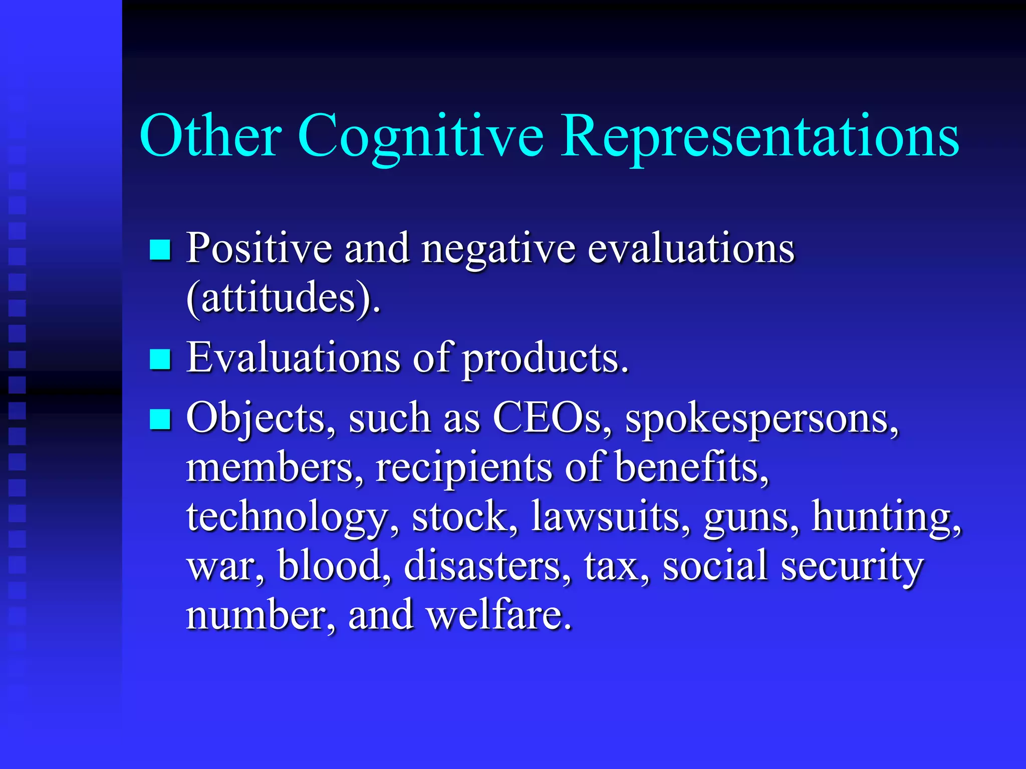 Other Cognitive Representations
 Positive and negative evaluations
(attitudes).
 Evaluations of products.
 Objects, such as CEOs, spokespersons,
members, recipients of benefits,
technology, stock, lawsuits, guns, hunting,
war, blood, disasters, tax, social security
number, and welfare.
 