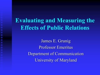 Evaluating and Measuring the
Effects of Public Relations
James E. Grunig
Professor Emeritus
Department of Communication
University of Maryland
 