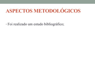 ASPECTOS METODOLÓGICOS
• Foi realizado um estudo bibliográfico;
 