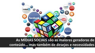 As MÍDIAS SOCIAIS são as maiores geradoras de
conteúdo... mas também de desejos e necessidades
 