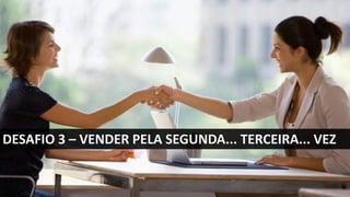 DESAFIO 3 – VENDER PELA SEGUNDA... TERCEIRA... VEZ
 