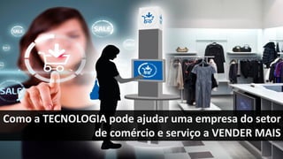 Como a TECNOLOGIA pode ajudar uma empresa do setor
de comércio e serviço a VENDER MAIS
 