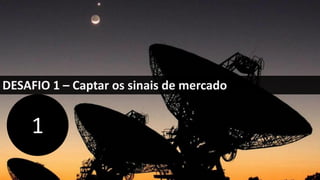 DESAFIO 1 – Captar os sinais de mercado
1
 