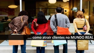 .... como atrair clientes no MUNDO REAL
 