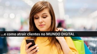 ...e como atrair clientes no MUNDO DIGITAL
 