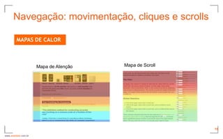 Navegação: movimentação, cliques e scrolls

         MAPAS DE CALOR



                      Mapa de Atenção   Mapa de Scroll




                                                         19

www.avantare.com.br
 