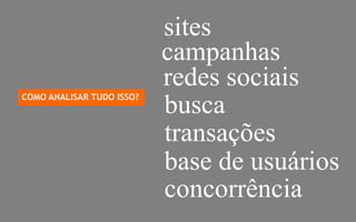 sites
                           campanhas
                           redes sociais
COMO ANALISAR TUDO ISSO?
                           busca
                           transações
                           base de usuários
                           concorrência
                                              3
 