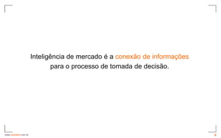 Inteligência de mercado é a conexão de informações
                              para o processo de tomada de decisão.




www.avantare.com.br                                                        6
 