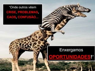 “Onde outros vêem
CRISE, PROBLEMAS,
CAOS, CONFUSÃO...
“Onde outros vêem
CRISE, PROBLEMAS,
CAOS, CONFUSÃO...
Enxergamos
OPORTUNIDADES!”
Enxergamos
OPORTUNIDADES!”
 