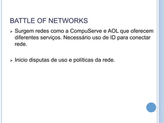 BATTLE OF NETWORKS
   Surgem redes como a CompuServe e AOL que oferecem
    diferentes serviços. Necessário uso de ID para conectar
    rede.

   Inicio disputas de uso e políticas da rede.
 