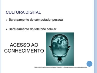 CULTURA DIGITAL
   Barateamento do computador pessoal

   Barateamento do telefone celular




  ACESSO AO
CONHECIMENTO


                    Fonte: http://cachorroluco.blogspot.com/2011/09/o-acesso-ao-conhecimento.html
 