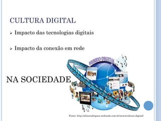 CULTURA DIGITAL
   Impacto das tecnologias digitais

   Impacto da conexão em rede




NA SOCIEDADE



                         Fonte: http://alinerodrigues.webnode.com.br/news/cultura-digital/
 
