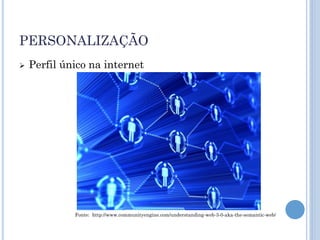 PERSONALIZAÇÃO
   Perfil único na internet




             Fonte: http://www.communityengine.com/understanding-web-3-0-aka-the-semantic-web/
 