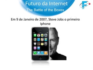 Futuro da Internet
          The Battle of the Boxes

Em 9 de Janeiro de 2007, Steve Jobs o primeiro
                   Iphone
 