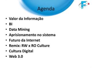 Agenda
•   Valor da Informação
•   BI
•   Data Mining
•   Aprisionamento no sistema
•   Futuro da Internet
•   Remix: RW x RO Culture
•   Cultura Digital
•   Web 3.0
 