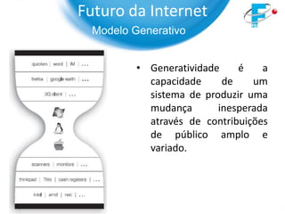Futuro da Internet
  Modelo Generativo


          • Generatividade    é    a
            capacidade     de    um
            sistema de produzir uma
            mudança       inesperada
            através de contribuições
            de público amplo e
            variado.
 