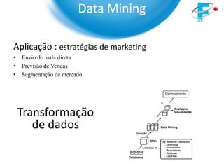 Data Mining

Aplicação : estratégias de marketing
•   Envio de mala direta
•   Previsão de Vendas
•   Segmentação de mercado




    Transformação
       de dados
 