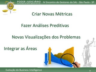 26 
Evolução do Business Intelligence 
CriarNovasMétricas 
FazerAnálisesPreditivas 
NovasVisualizaçõesdos Problemas 
Integraras Áreas 
IV Encontro de Gestores do SAJ -São Paulo -SP  