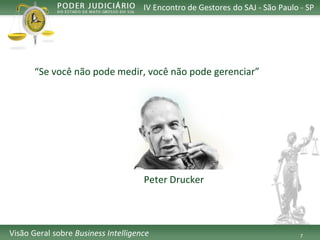 7 
IV Encontro de Gestores do SAJ -São Paulo -SP 
VisãoGeralsobreBusiness Intelligence 
“Se você não pode medir, você não pode gerenciar” 
Peter Drucker  