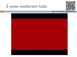 5 anos mudaram tudo
                      http://youtu.be/yz0b6oZFP-g
 