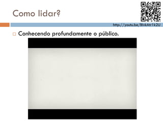 Como lidar?
                                     http://youtu.be/BIvkAtr1k2U

   Conhecendo profundamente o público.
 