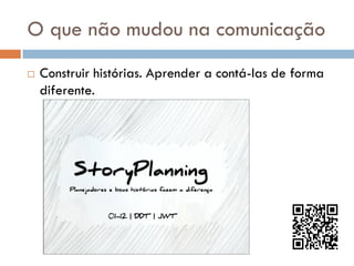 O que não mudou na comunicação
   Construir histórias. Aprender a contá-las de forma
    diferente.
 
