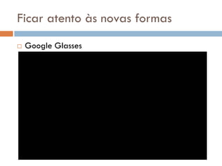 Ficar atento às novas formas
   Google Glasses
 