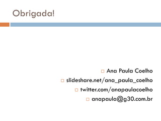 Obrigada!




                                Ana Paula Coelho
               slideshare.net/ana_paula_coelho
                     twitter.com/anapaulacoelho

                         anapaula@g30.com.br
 