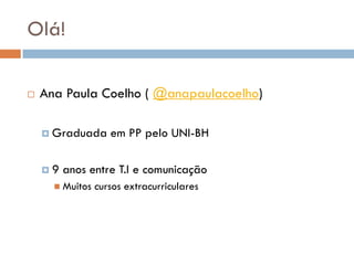 Olá!

   Ana Paula Coelho ( @anapaulacoelho)

     Graduada      em PP pelo UNI-BH

    9   anos entre T.I e comunicação
       Muitos   cursos extracurriculares
 